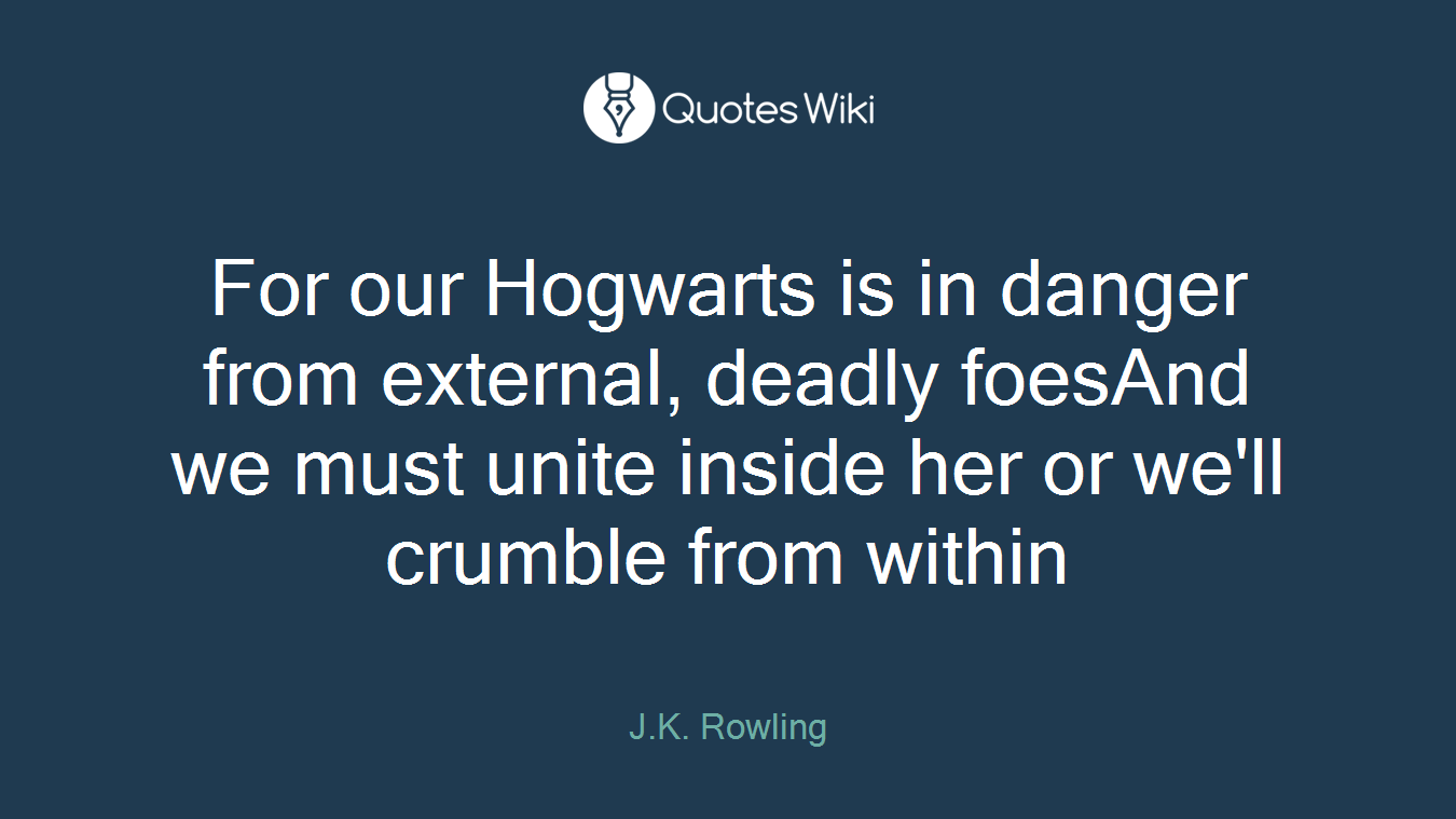 For our Hogwarts is in danger from external, deadly foesAnd we must unite inside her or we'll crumble from within