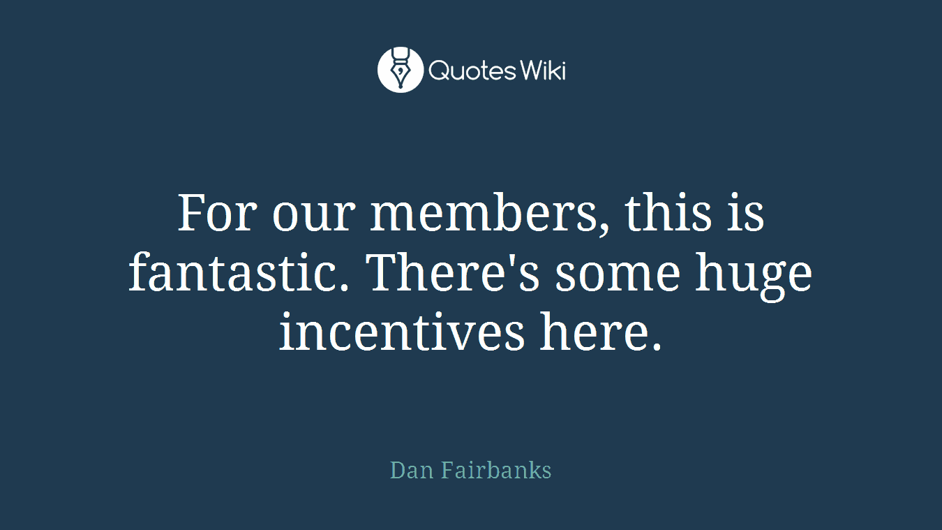 For our members, this is fantastic. There's some huge incentives here.