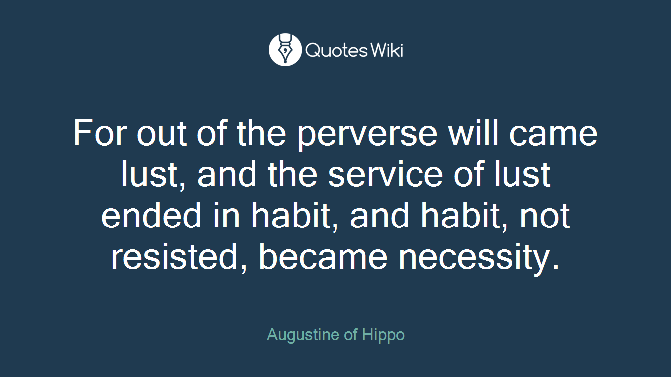 For out of the perverse will came lust, and the service of lust ended in habit, and habit, not resisted, became necessity.