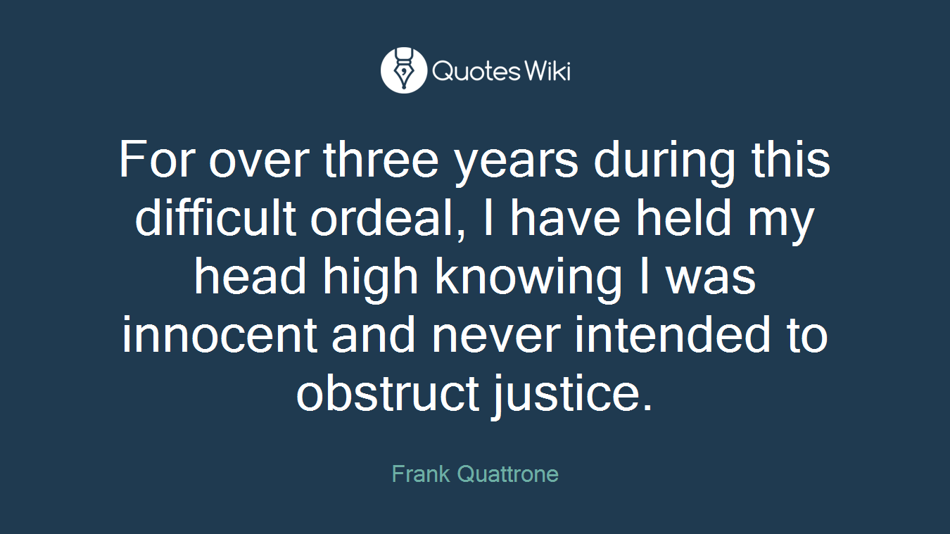 For over three years during this difficult ordeal, I have held my head high knowing I was innocent and never intended to obstruct justice.