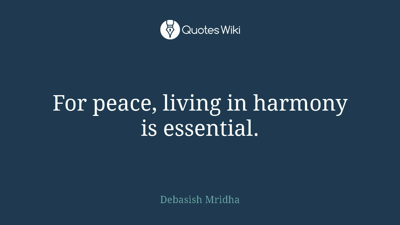 For peace, living in harmony is essential.
