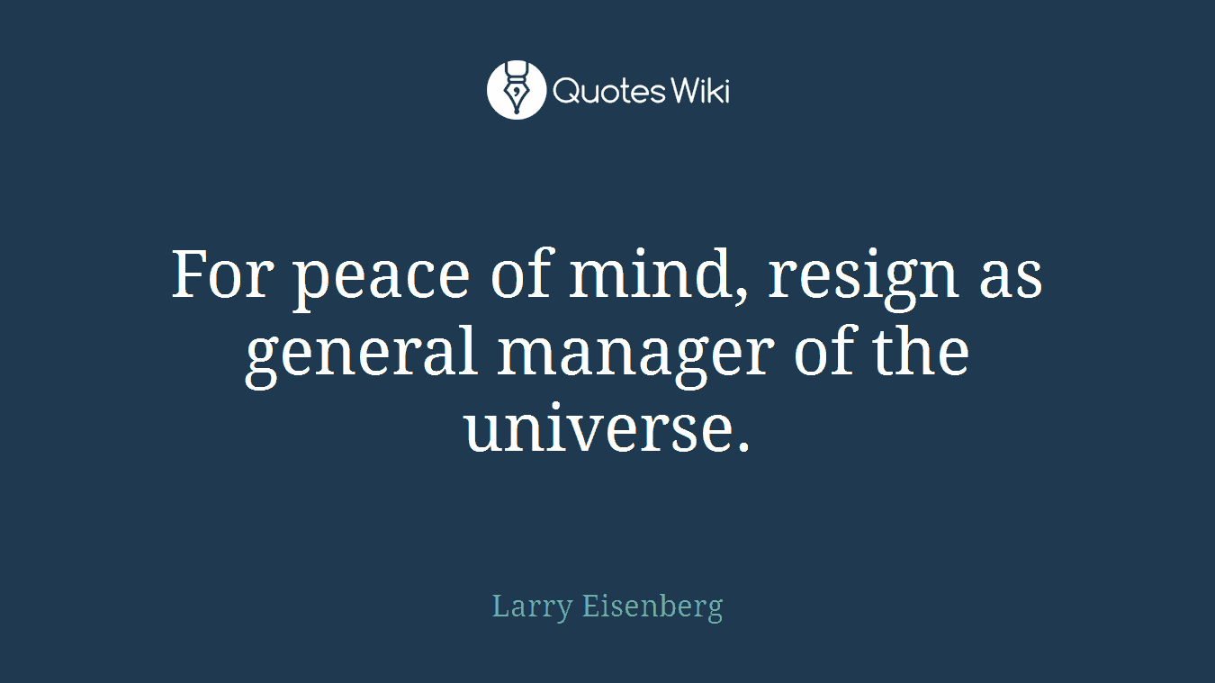 For peace of mind, resign as general manager of the universe.