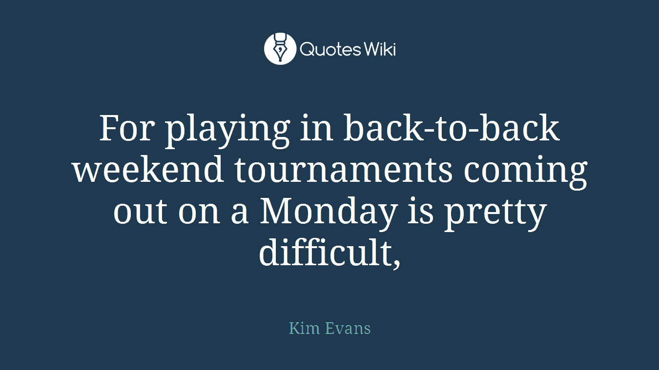 For playing in back-to-back weekend tournaments coming out on a Monday is pretty difficult,