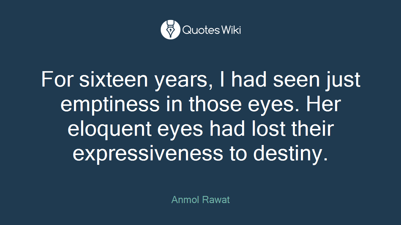 For sixteen years, I had seen just emptiness in those eyes. Her eloquent eyes had lost their expressiveness to destiny.