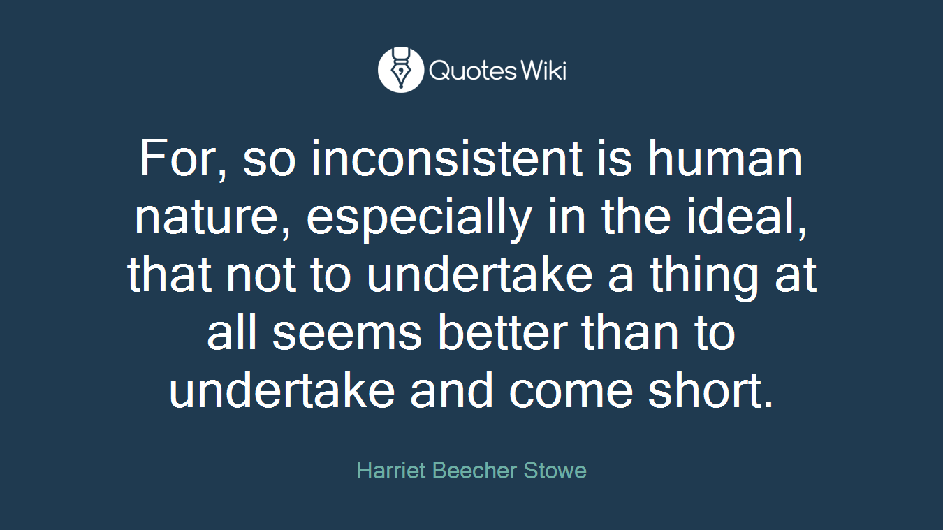 For, so inconsistent is human nature, especially in the ideal, that not to undertake a thing at all seems better than to undertake and come short.