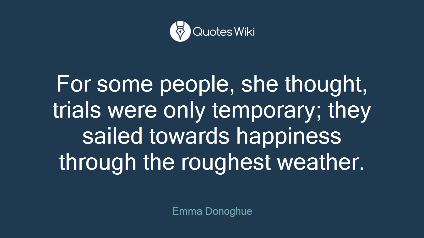 For some people, she thought, trials were only temporary; they sailed towards happiness through the roughest weather.