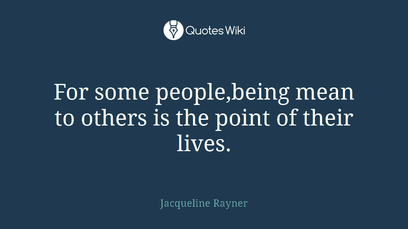 For some people,being mean to others is the point of their lives.