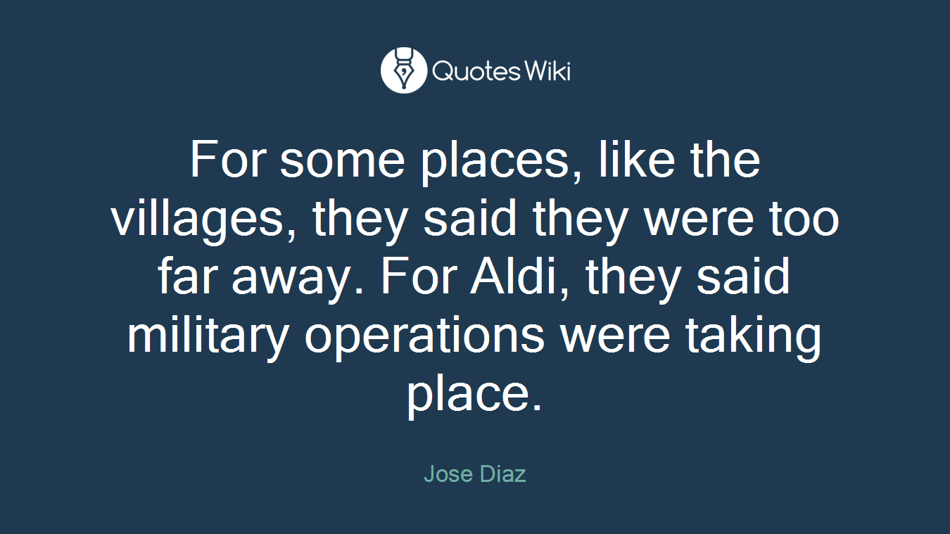 For some places, like the villages, they said they were too far away. For Aldi, they said military operations were taking place.