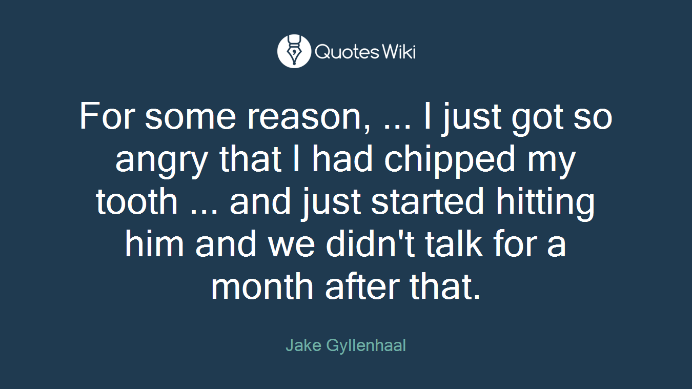 For some reason, ... I just got so angry that I had chipped my tooth ... and just started hitting him and we didn't talk for a month after that.