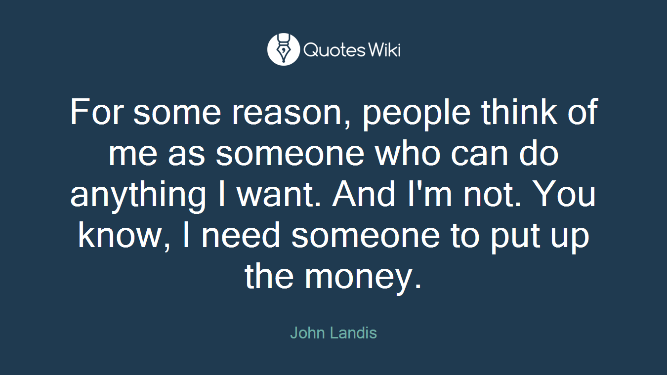 For some reason, people think of me as someone who can do anything I want. And I'm not. You know, I need someone to put up the money.