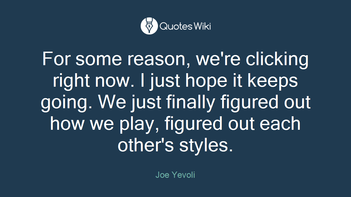 For some reason, we're clicking right now. I just hope it keeps going. We just finally figured out how we play, figured out each other's styles.