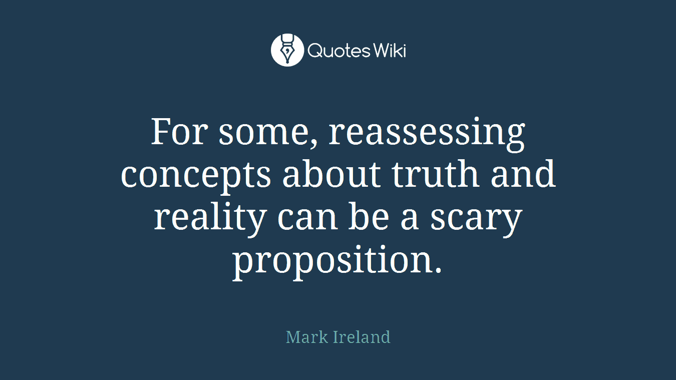 For some, reassessing concepts about truth and reality can be a scary proposition.