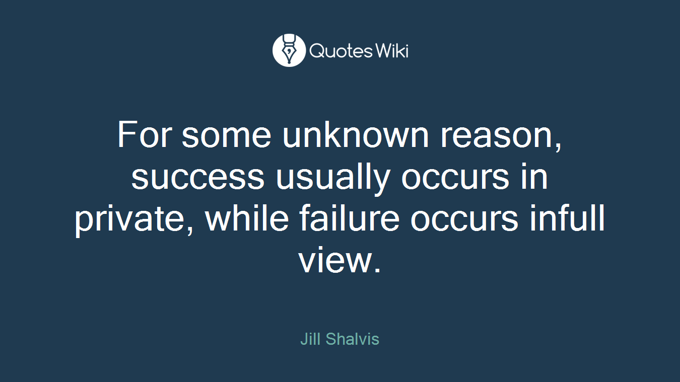 For some unknown reason, success usually occurs in private, while failure occurs infull view.