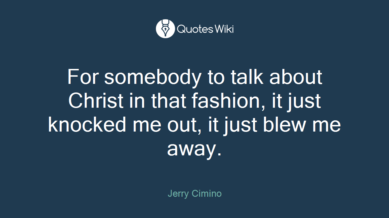 For somebody to talk about Christ in that fashion, it just knocked me out, it just blew me away.
