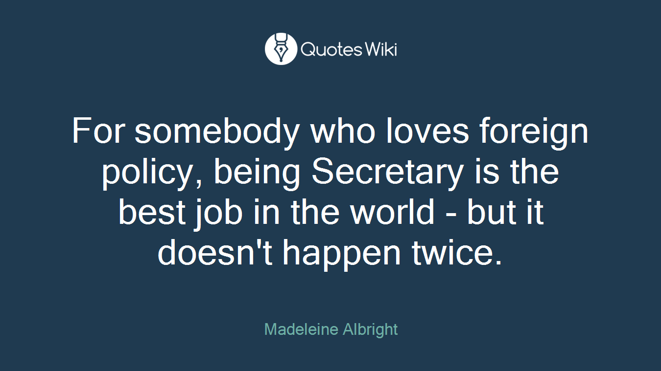 For somebody who loves foreign policy, being Secretary is the best job in the world - but it doesn't happen twice.