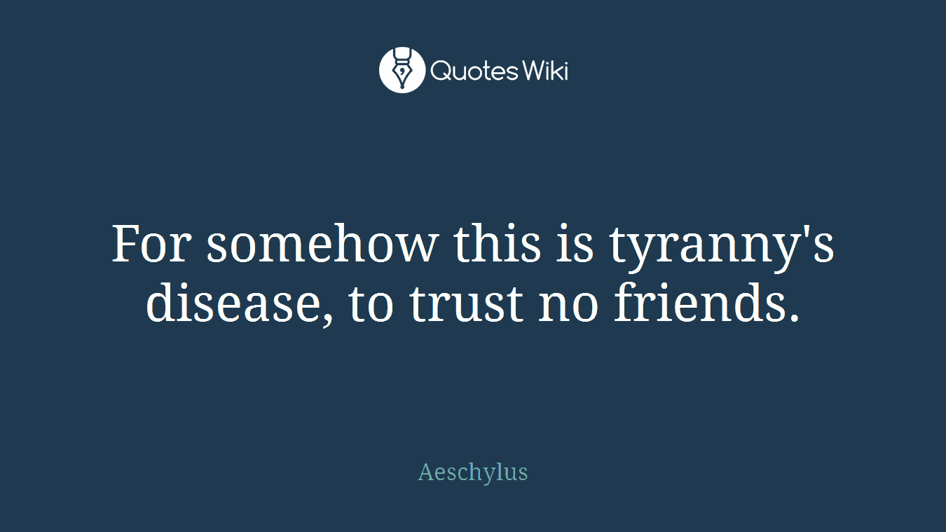 For somehow this is tyranny's disease, to trust no friends.