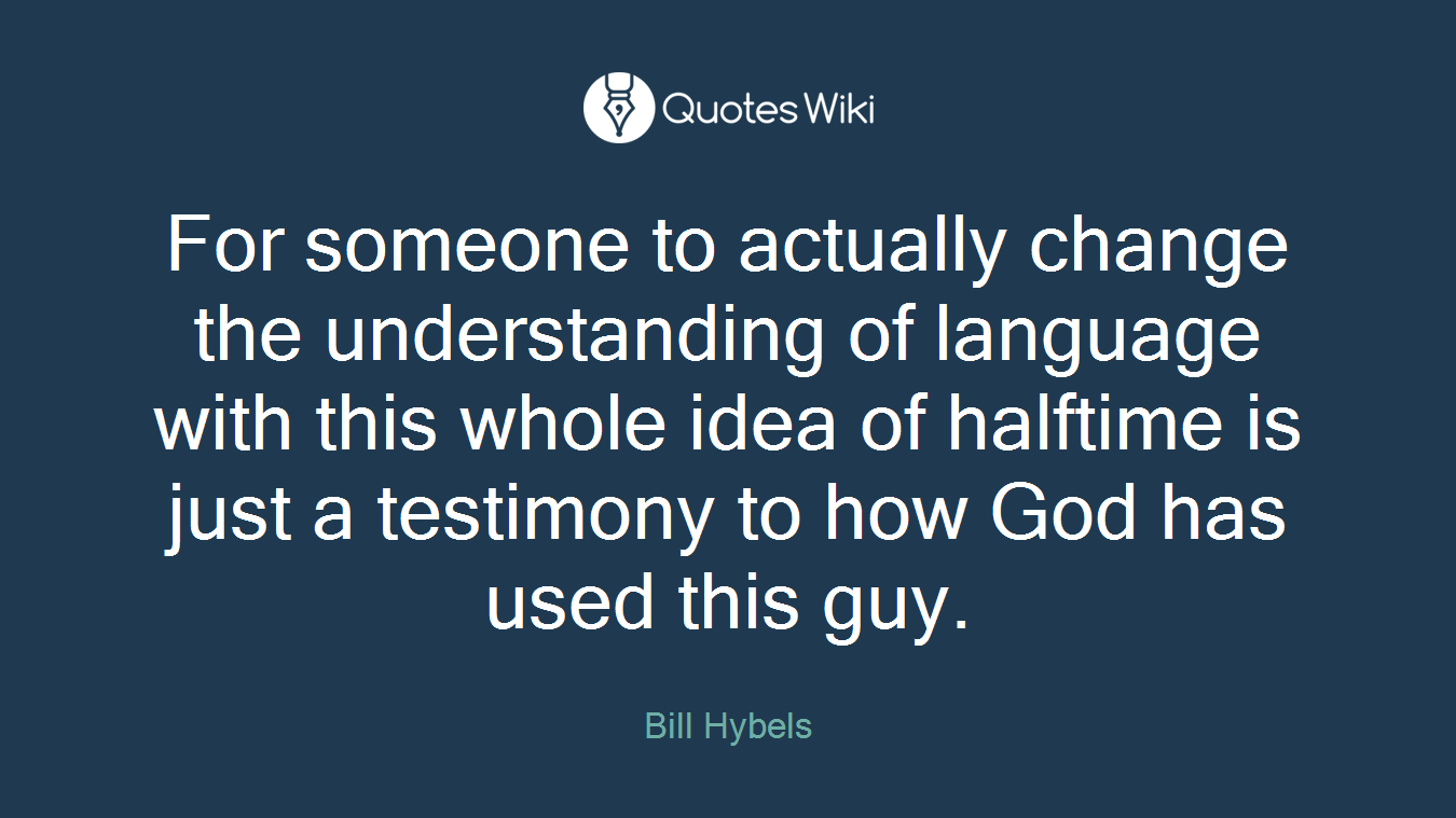 For someone to actually change the understanding of language with this whole idea of halftime is just a testimony to how God has used this guy.