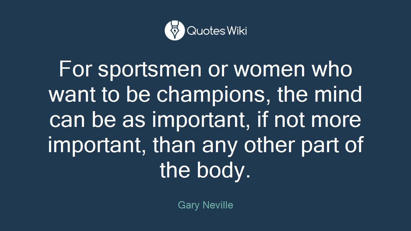 For sportsmen or women who want to be champions, the mind can be as important, if not more important, than any other part of the body.