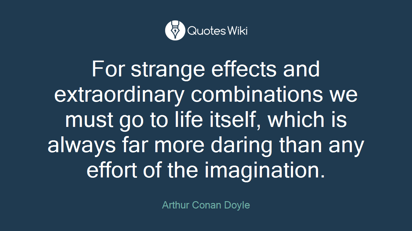 For strange effects and extraordinary combinations we must go to life itself, which is always far more daring than any effort of the imagination.