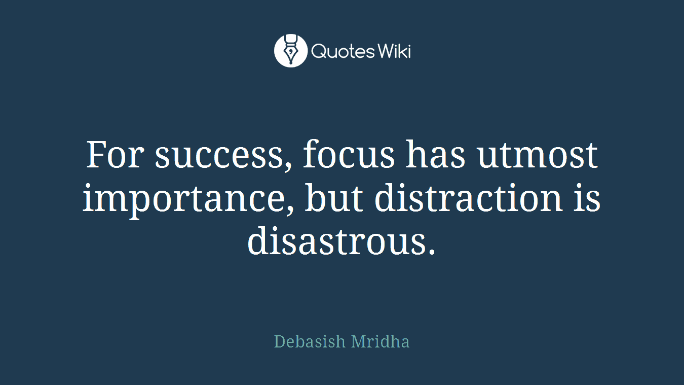 For success, focus has utmost importance, but distraction is disastrous.