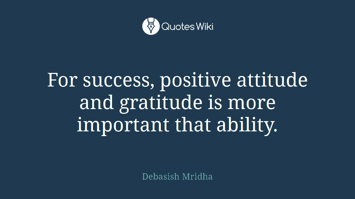 For success, positive attitude and gratitude is more important that ability.