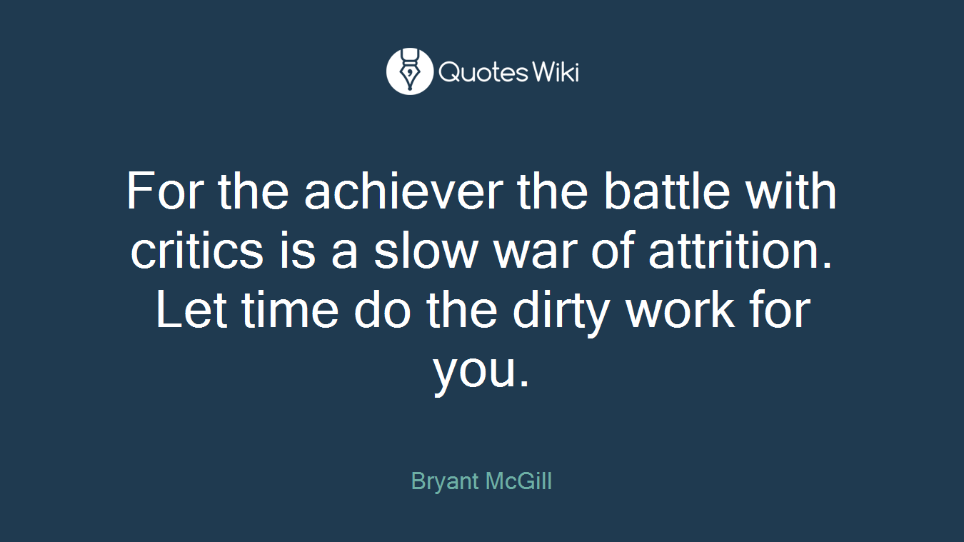 For the achiever the battle with critics is a slow war of attrition. Let time do the dirty work for you.