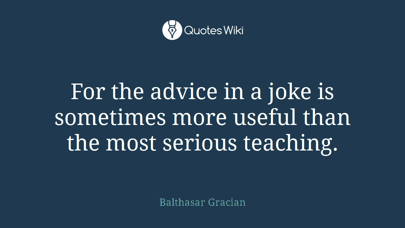 For the advice in a joke is sometimes more useful than the most serious teaching.