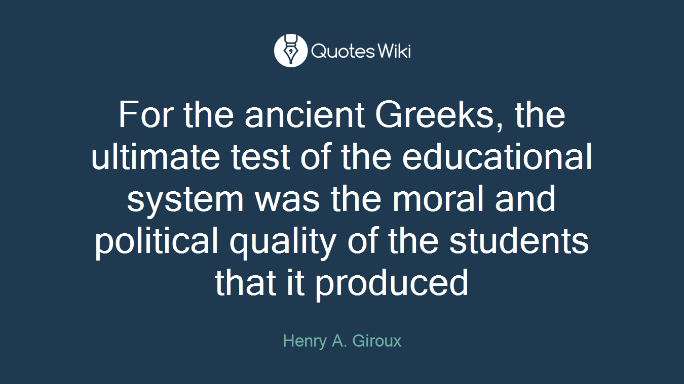 For the ancient Greeks, the ultimate test of the educational system was the moral and political quality of the students that it produced