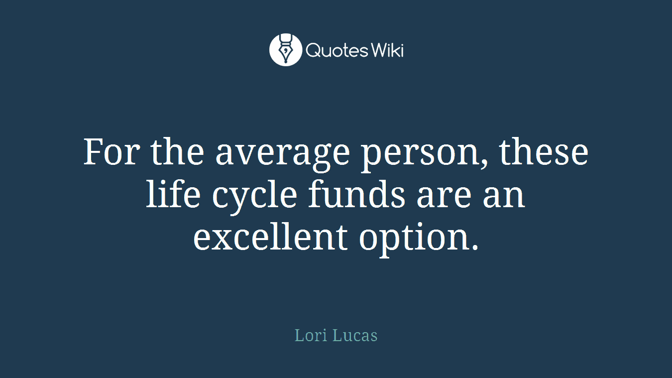 For the average person, these life cycle funds are an excellent option.