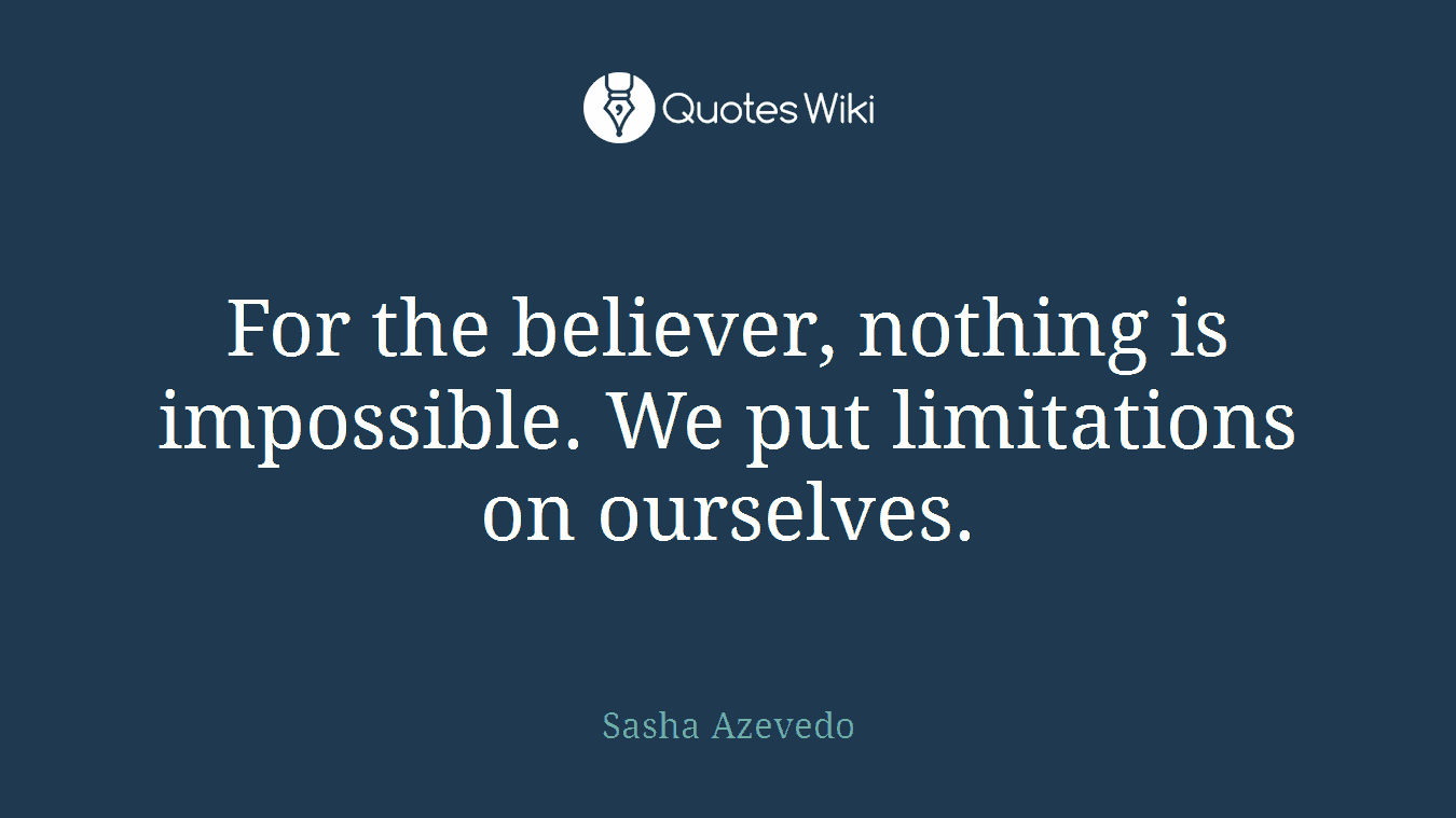 For the believer, nothing is impossible. We put limitations on ourselves.