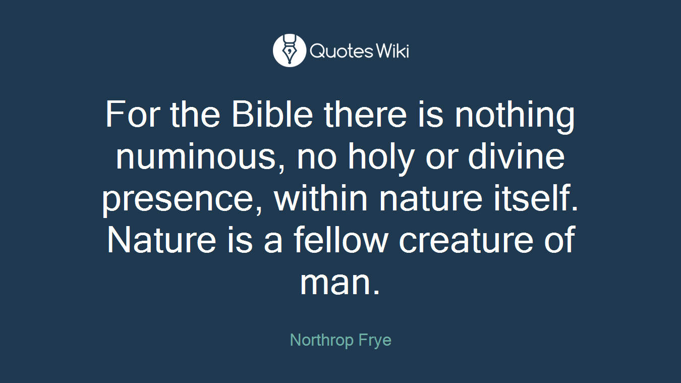 For the Bible there is nothing numinous, no holy or divine presence, within nature itself. Nature is a fellow creature of man.
