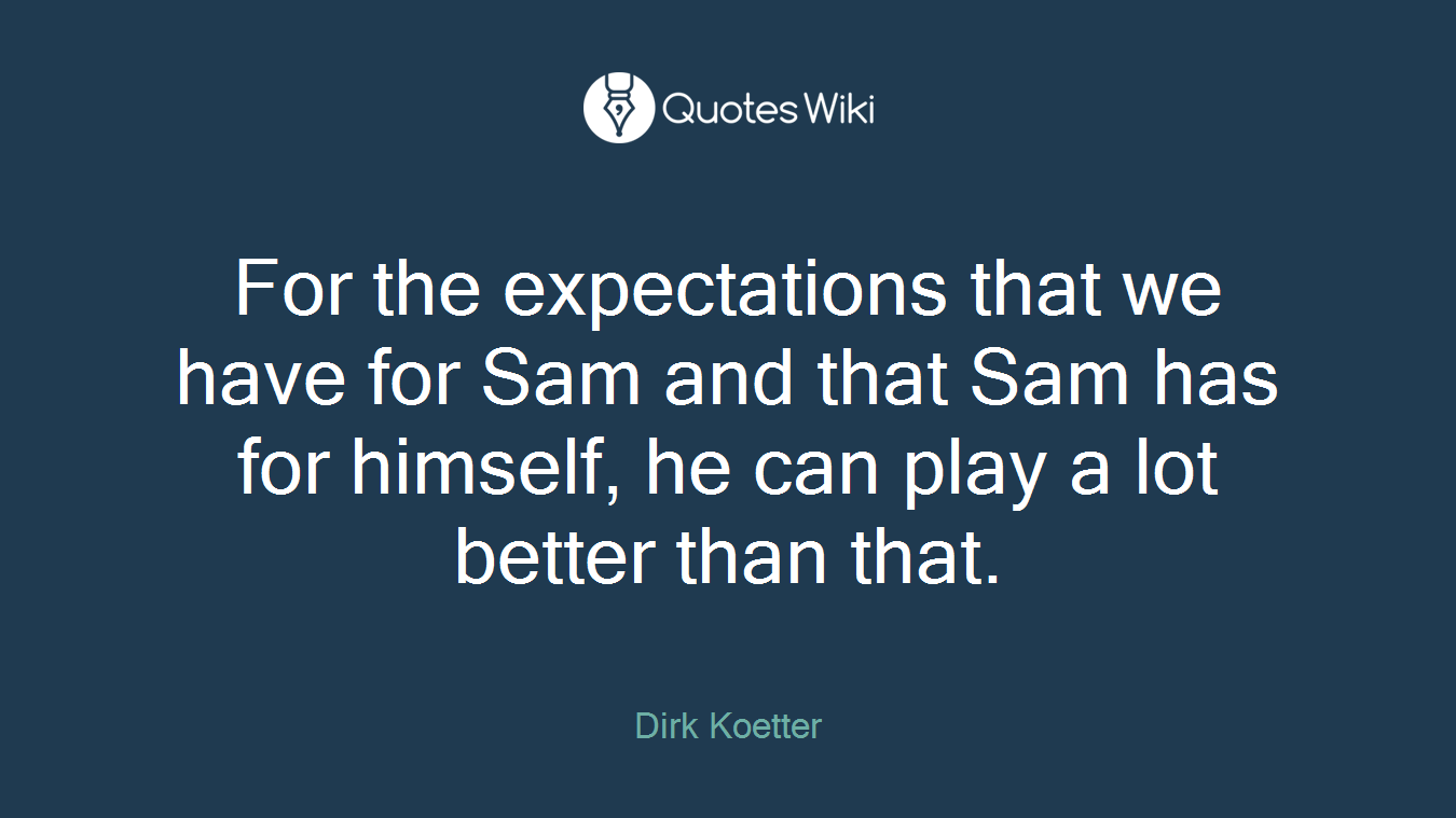 For the expectations that we have for Sam and that Sam has for himself, he can play a lot better than that.