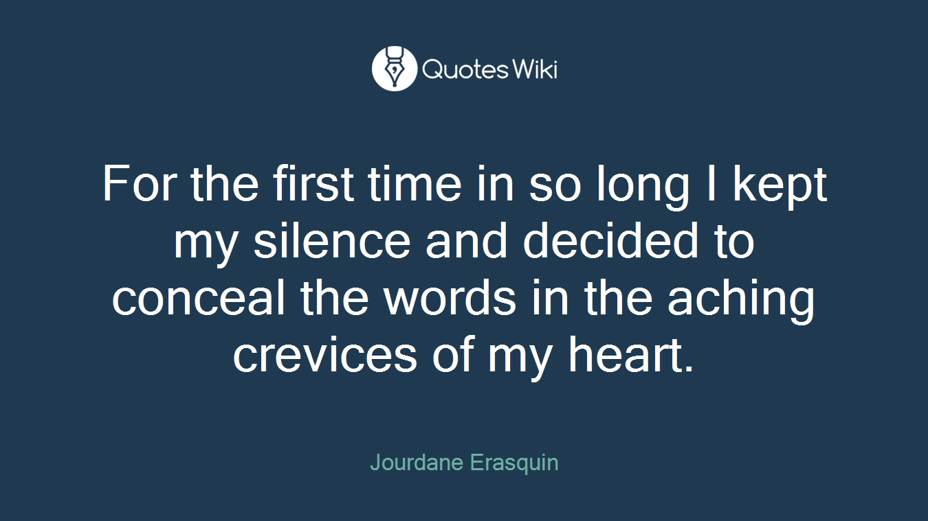 For the first time in so long I kept my silence and decided to conceal the words in the aching crevices of my heart.
