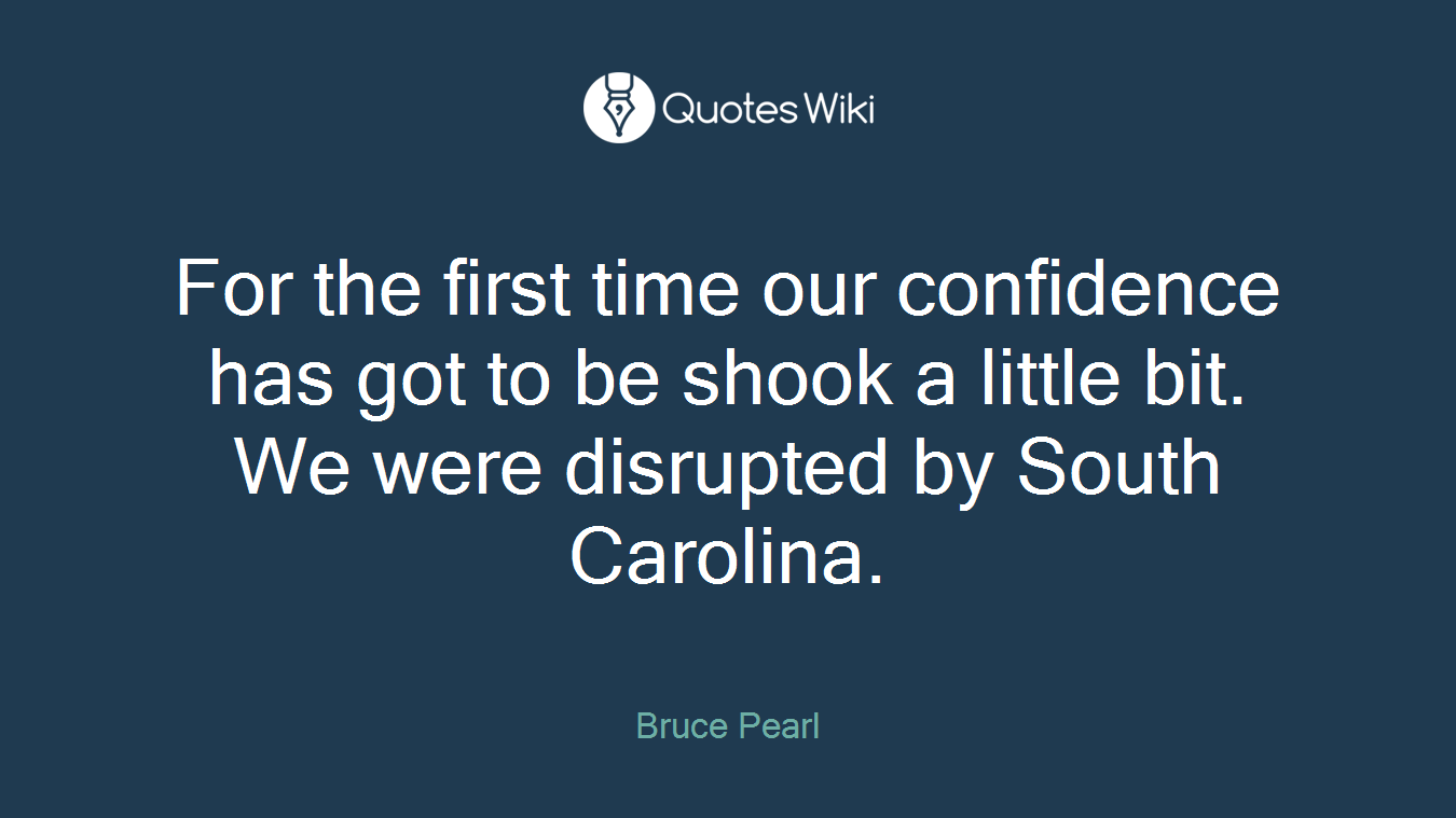 For the first time our confidence has got to be shook a little bit. We were disrupted by South Carolina.