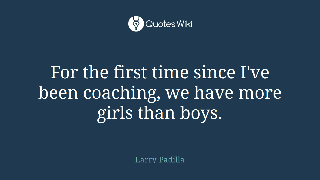 For the first time since I've been coaching, we have more girls than boys.