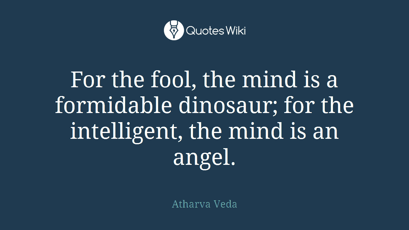 For the fool, the mind is a formidable dinosaur; for the intelligent, the mind is an angel.