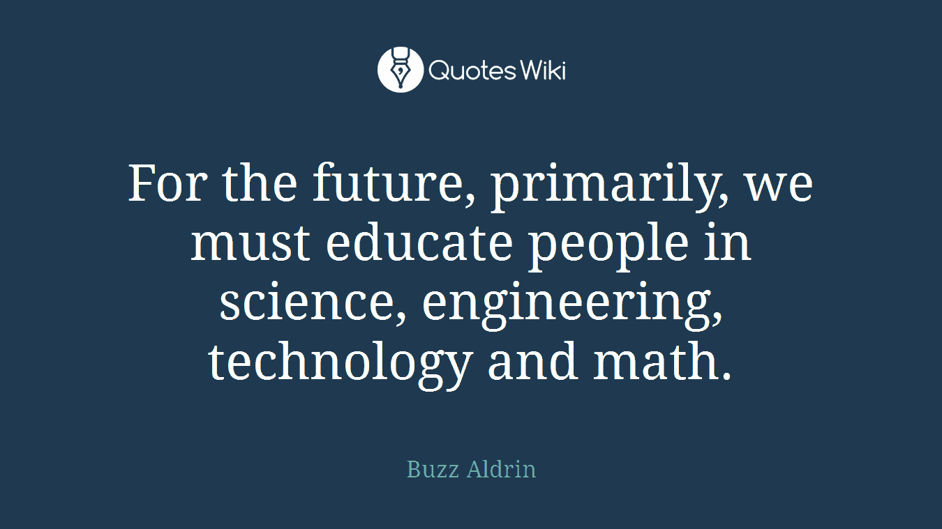 For the future, primarily, we must educate people in science, engineering, technology and math.