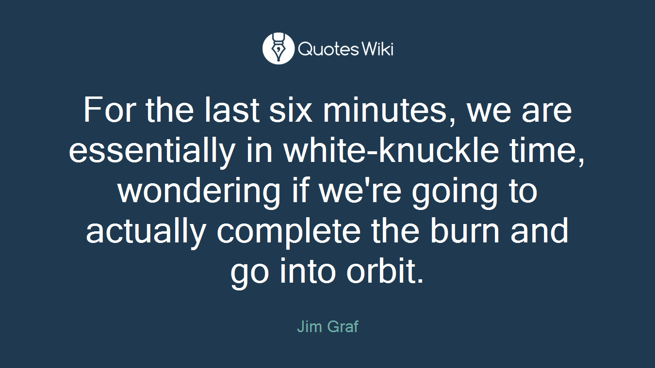 For the last six minutes, we are essentially in white-knuckle time, wondering if we're going to actually complete the burn and go into orbit.