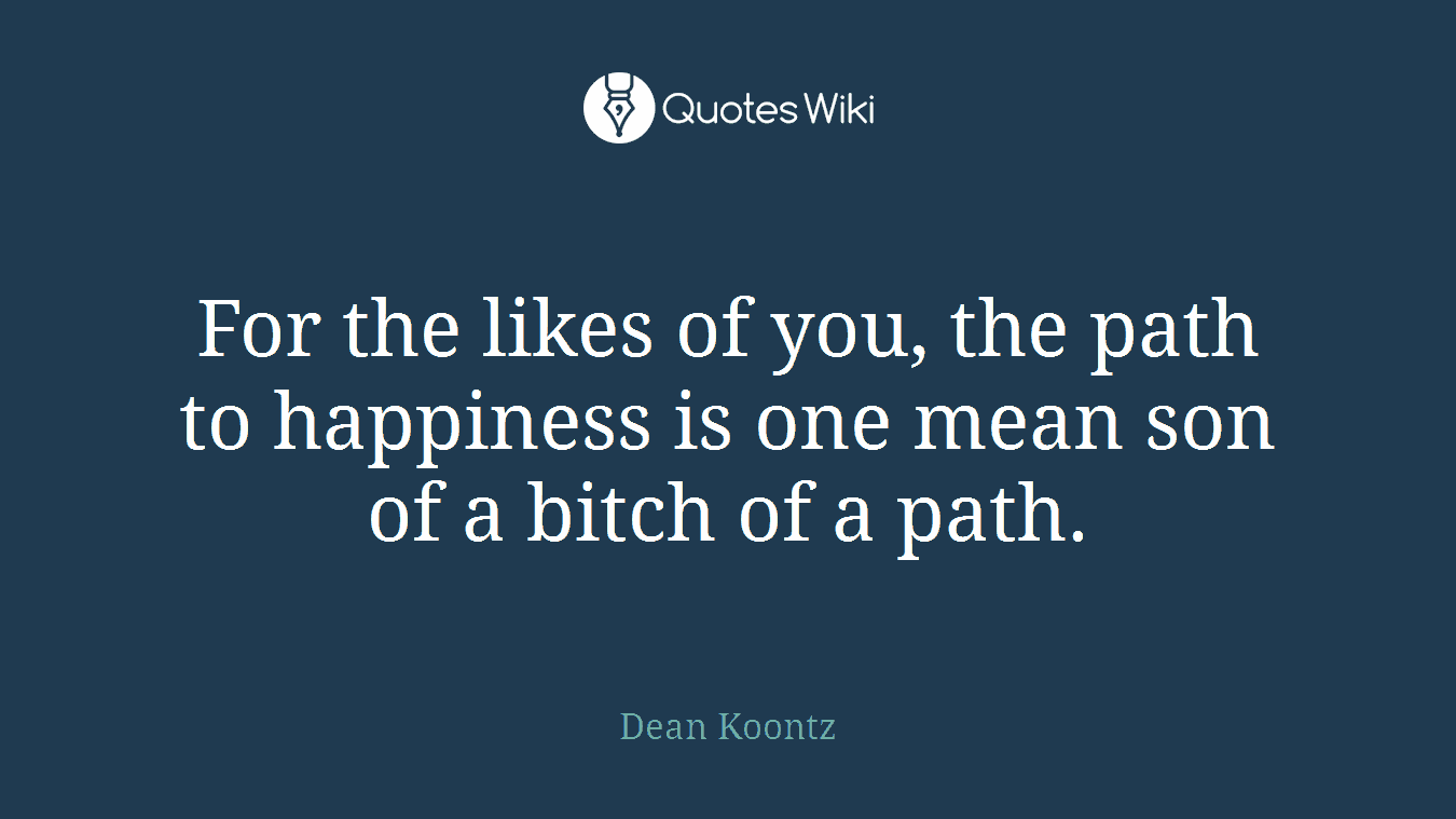 For the likes of you, the path to happiness is one mean son of a bitch of a path.