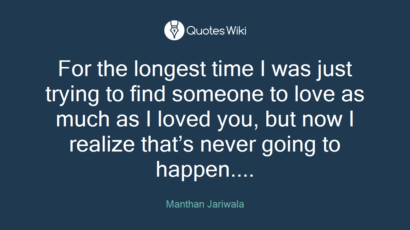 For the longest time I was just trying to find someone to love as much as I loved you, but now I realize that’s never going to happen....