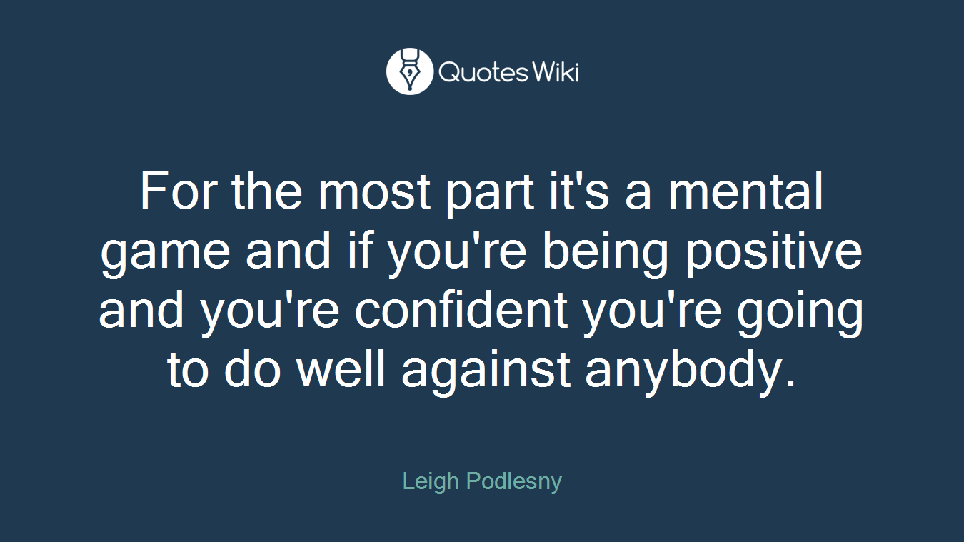 For the most part it's a mental game and if you're being positive and you're confident you're going to do well against anybody.