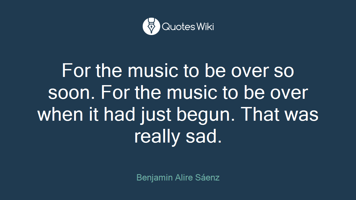For the music to be over so soon. For the music to be over when it had just begun. That was really sad.