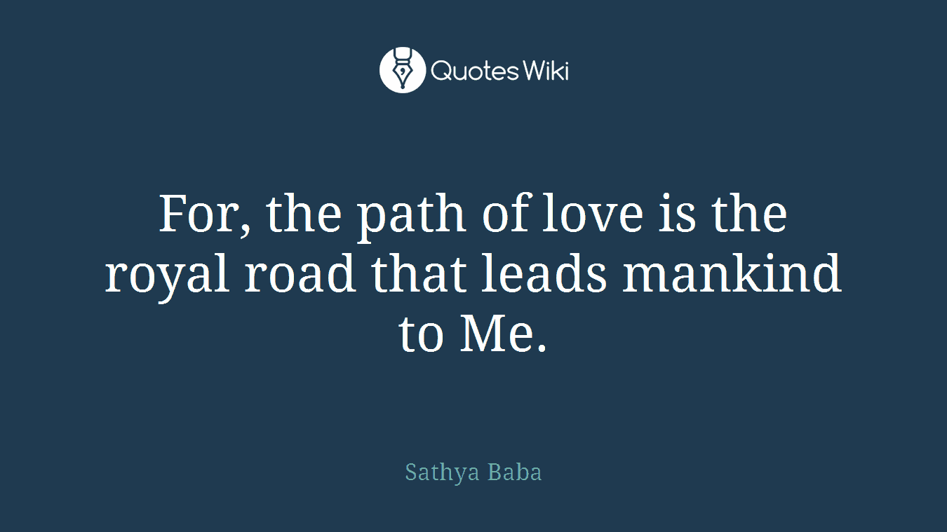 For, the path of love is the royal road that leads mankind to Me.