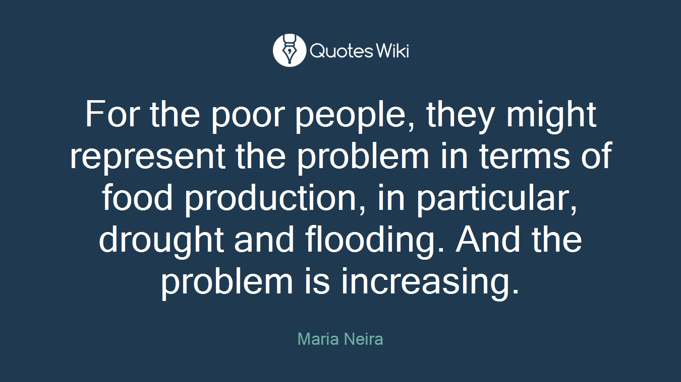 For the poor people, they might represent the problem in terms of food production, in particular, drought and flooding. And the problem is increasing.