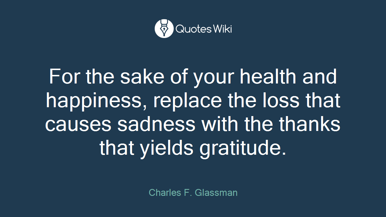 For the sake of your health and happiness, replace the loss that causes sadness with the thanks that yields gratitude.