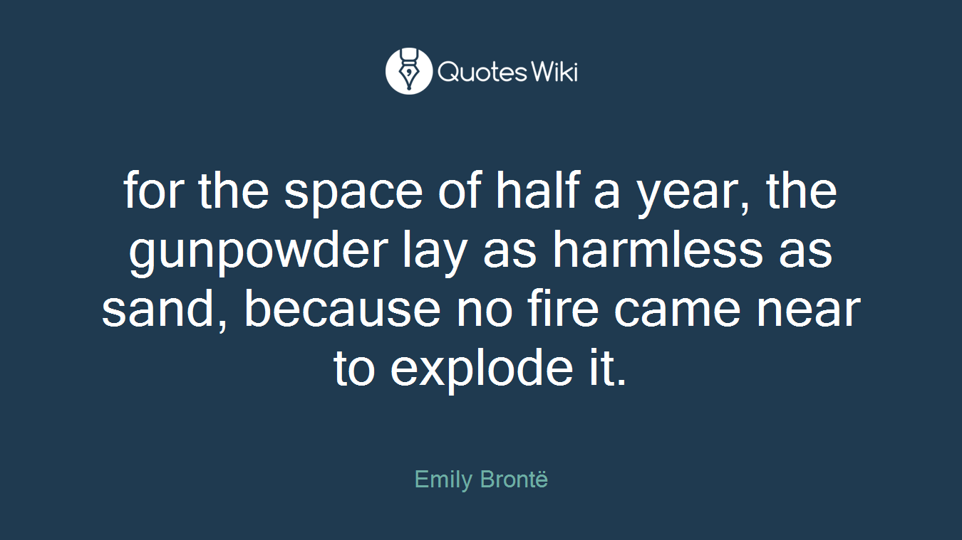 for the space of half a year, the gunpowder lay as harmless as sand, because no fire came near to explode it.