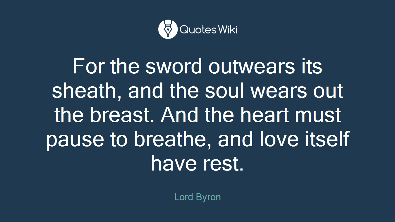 For the sword outwears its sheath, and the soul wears out the breast. And the heart must pause to breathe, and love itself have rest.