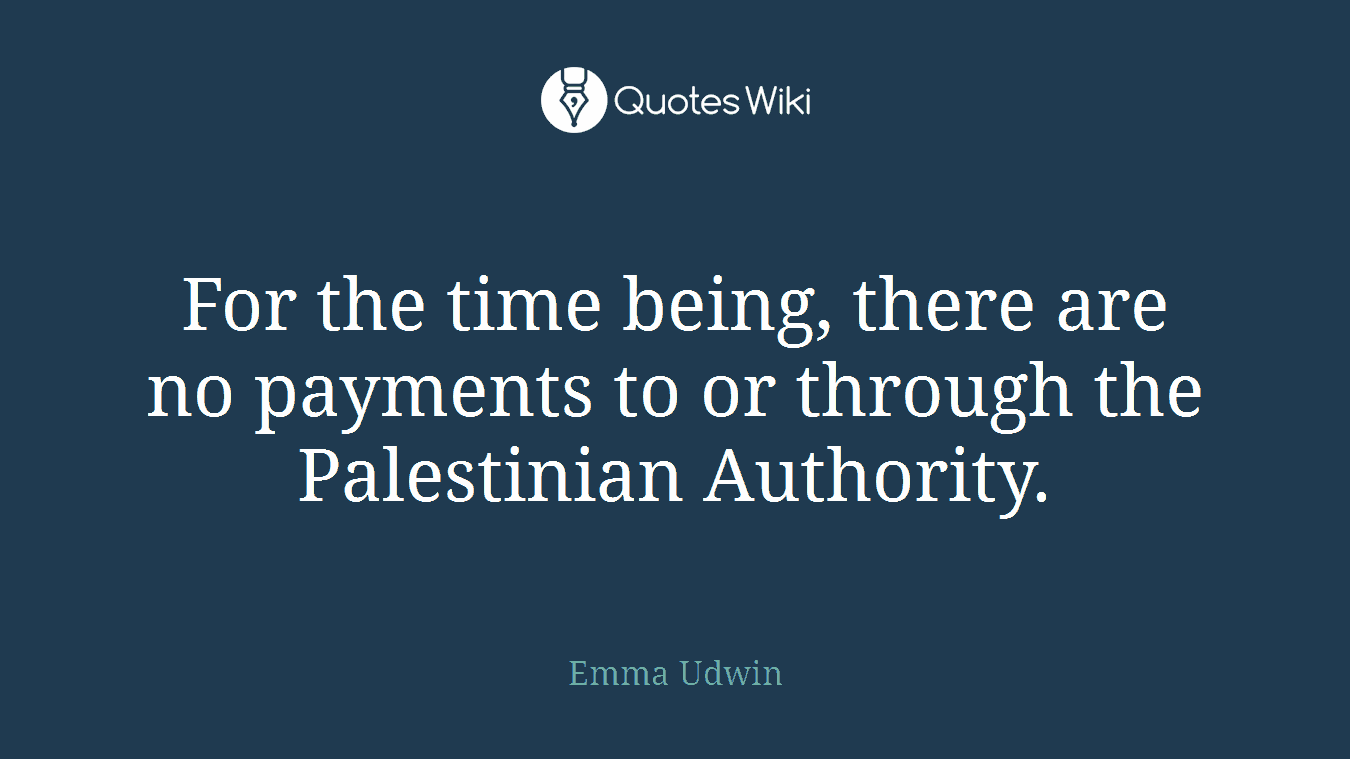 For the time being, there are no payments to or through the Palestinian Authority.