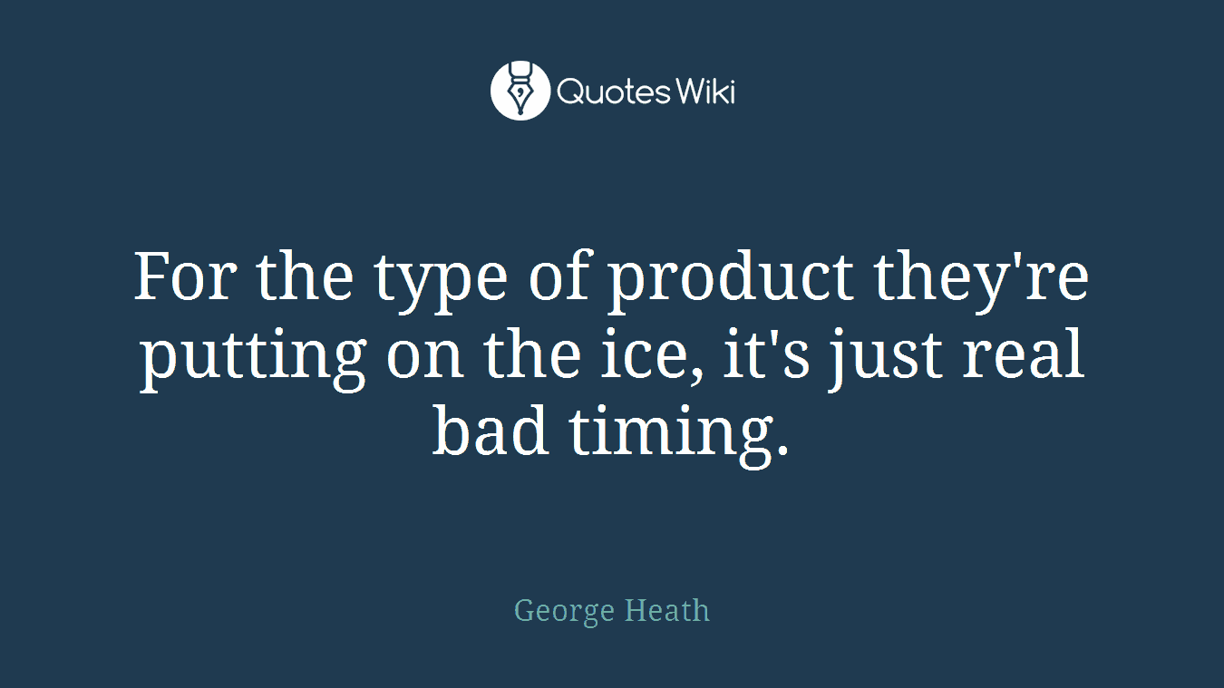 For the type of product they're putting on the ice, it's just real bad timing.