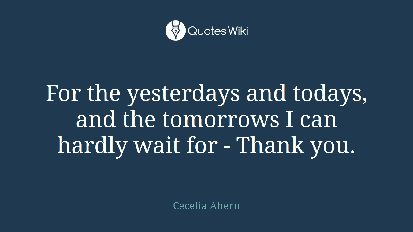For the yesterdays and todays, and the tomorrows I can hardly wait for - Thank you.